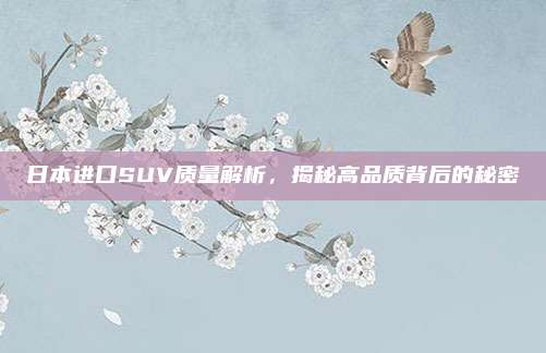 日本进口SUV质量解析，揭秘高品质背后的秘密