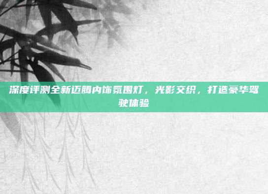 深度评测全新迈腾内饰氛围灯，光影交织，打造豪华驾驶体验