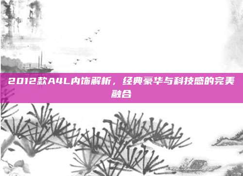 2012款A4L内饰解析,经典豪华与科技感的完美融合