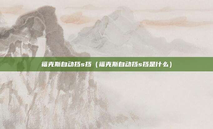 福克斯自动挡s挡（福克斯自动挡s挡是什么）