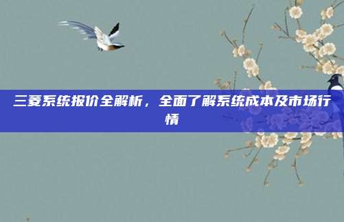 三菱系统报价全解析，全面了解系统成本及市场行情