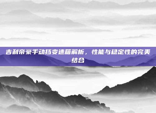 吉利帝豪手动挡变速箱解析,性能与稳定性的完美结合