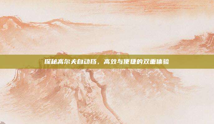 探秘高尔夫自动挡，高效与便捷的双重体验