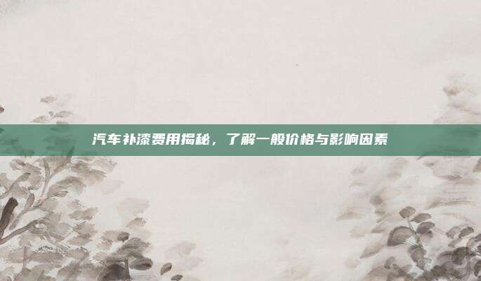 汽车补漆费用揭秘,了解一般价格与影响因素