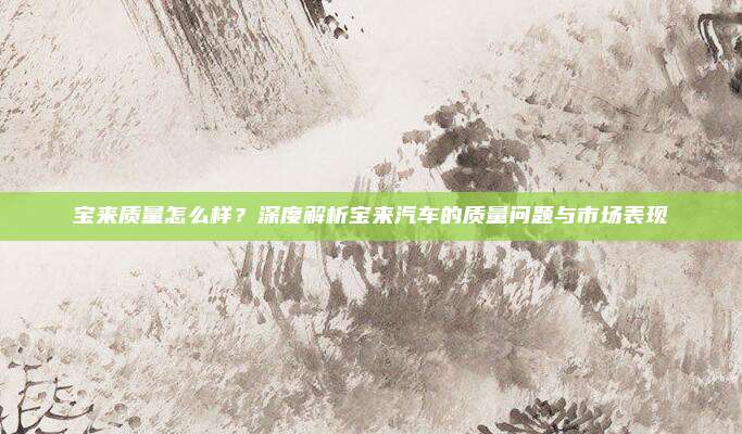 宝来质量怎么样？深度解析宝来汽车的质量问题与市场表现
