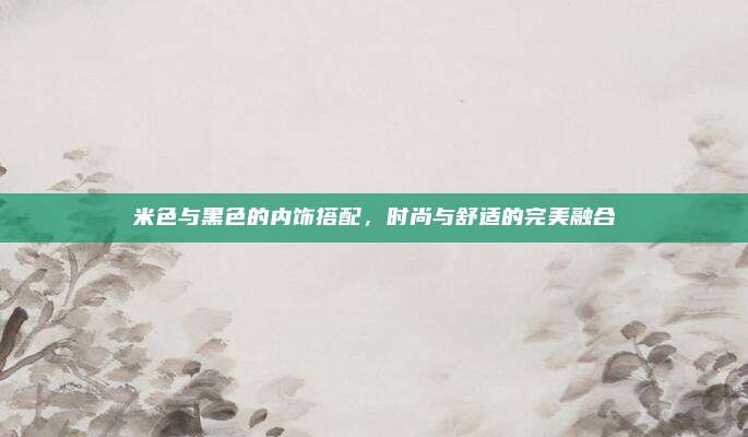 米色与黑色的内饰搭配，时尚与舒适的完美融合