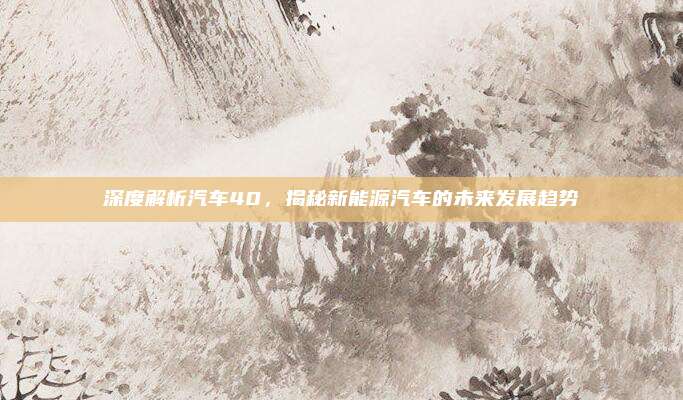深度解析汽车40，揭秘新能源汽车的未来发展趋势