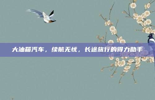 大油箱汽车,续航无忧,长途旅行的得力助手