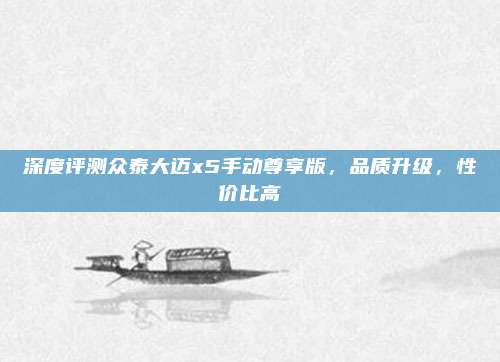 深度评测众泰大迈x5手动尊享版，品质升级，性价比高