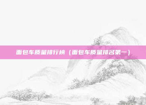 面包车质量排行榜（面包车质量排名第一）