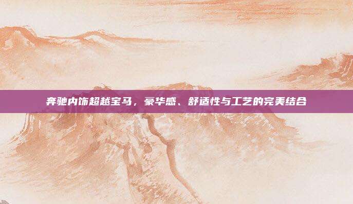 奔驰内饰超越宝马，豪华感、舒适性与工艺的完美结合