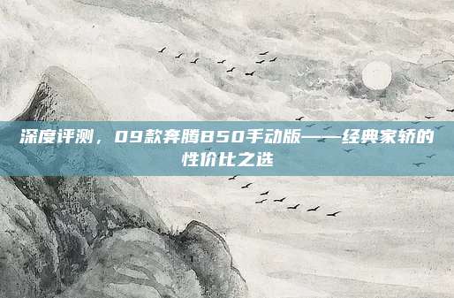 深度评测,09款奔腾B50手动版——经典家轿的性价比之选