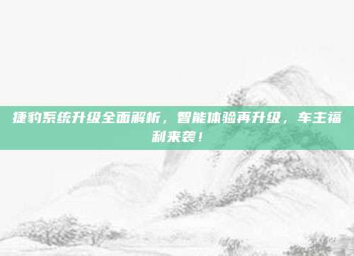 捷豹系统升级全面解析，智能体验再升级，车主福利来袭！