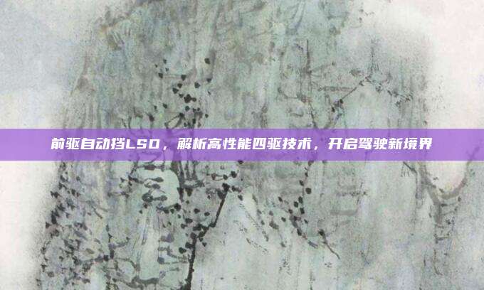 前驱自动挡LSD,解析高性能四驱技术,开启驾驶新境界