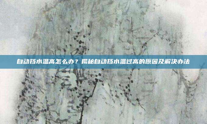 自动挡水温高怎么办?揭秘自动挡水温过高的原因及解决办法