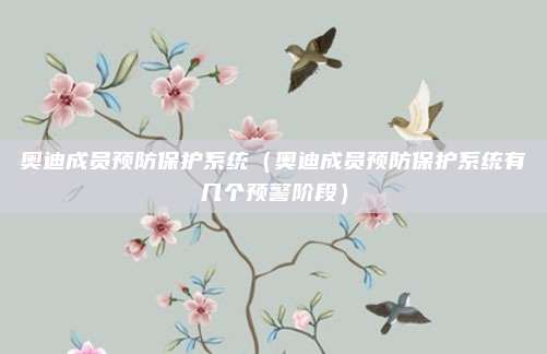 奥迪成员预防保护系统（奥迪成员预防保护系统有几个预警阶段）