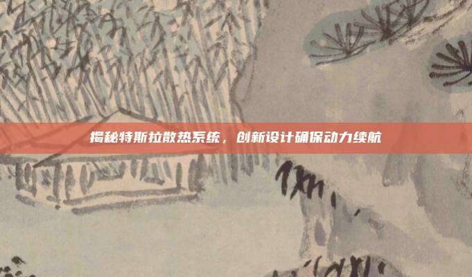 揭秘特斯拉散热系统，创新设计确保动力续航