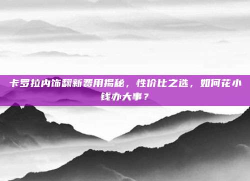 卡罗拉内饰翻新费用揭秘，性价比之选，如何花小钱办大事？