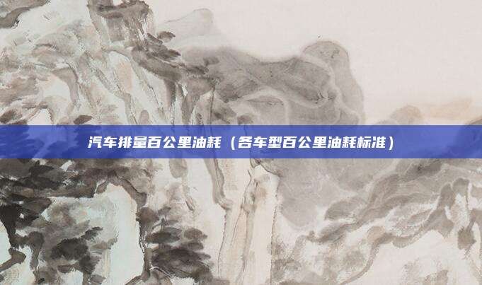 汽车排量百公里油耗（各车型百公里油耗标准）