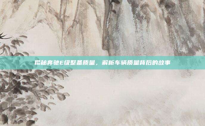 揭秘奔驰E级整备质量，解析车辆质量背后的故事
