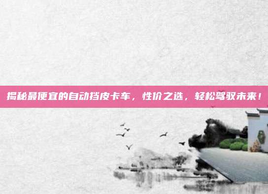 揭秘最便宜的自动挡皮卡车,性价之选,轻松驾驭未来!