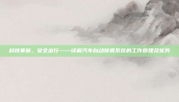 科技革新，安全出行——详解汽车自动除雾系统的工作原理及优势
