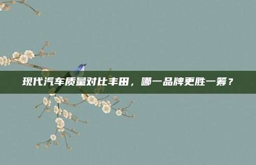 现代汽车质量对比丰田,哪一品牌更胜一筹?