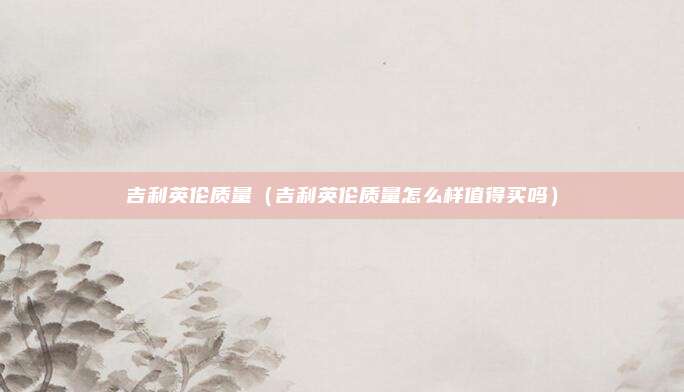 吉利英伦质量（吉利英伦质量怎么样值得买吗）