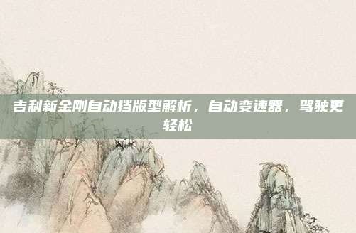 吉利新金刚自动挡版型解析，自动变速器，驾驶更轻松