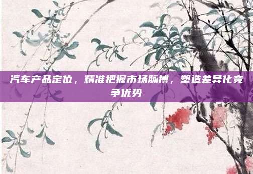 汽车产品定位，精准把握市场脉搏，塑造差异化竞争优势