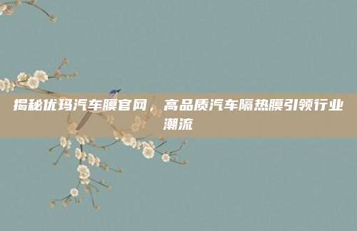揭秘优玛汽车膜官网，高品质汽车隔热膜引领行业潮流