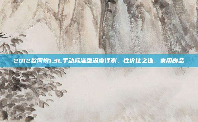 2012款同悦1.3L手动标准型深度评测，性价比之选，家用良品