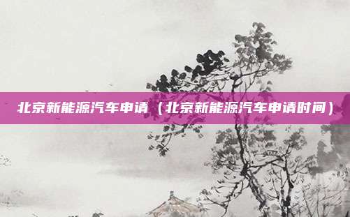 北京新能源汽车申请(北京新能源汽车申请时间)