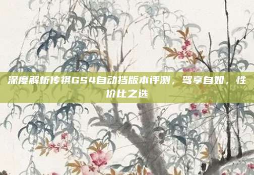 深度解析传祺GS4自动挡版本评测，驾享自如，性价比之选