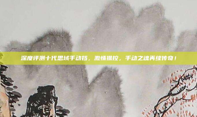 深度评测十代思域手动挡，激情操控，手动之魂再续传奇！