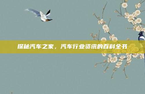 探秘汽车之家，汽车行业资讯的百科全书