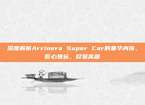 深度解析Arrinera Super Car的奢华内饰，匠心独运，尽显高端