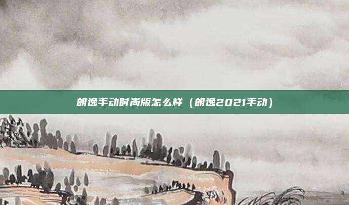 朗逸手动时尚版怎么样(朗逸2021手动)