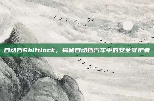 自动挡Shiftlock,揭秘自动挡汽车中的安全守护者