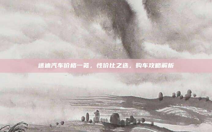 迷迪汽车价格一览，性价比之选，购车攻略解析
