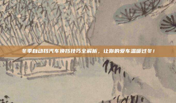 冬季自动挡汽车换挡技巧全解析,让你的爱车温暖过冬!