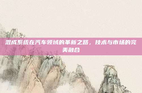 混成系统在汽车领域的革新之路,技术与市场的完美融合