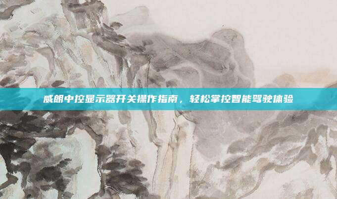 威朗中控显示器开关操作指南，轻松掌控智能驾驶体验