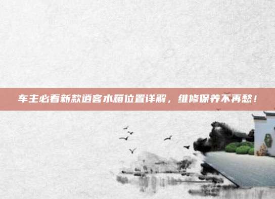 车主必看新款逍客水箱位置详解，维修保养不再愁！