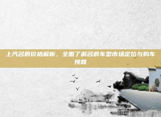 上汽名爵价格解析，全面了解名爵车型市场定位与购车预算