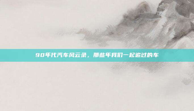 90年代汽车风云录，那些年我们一起追过的车