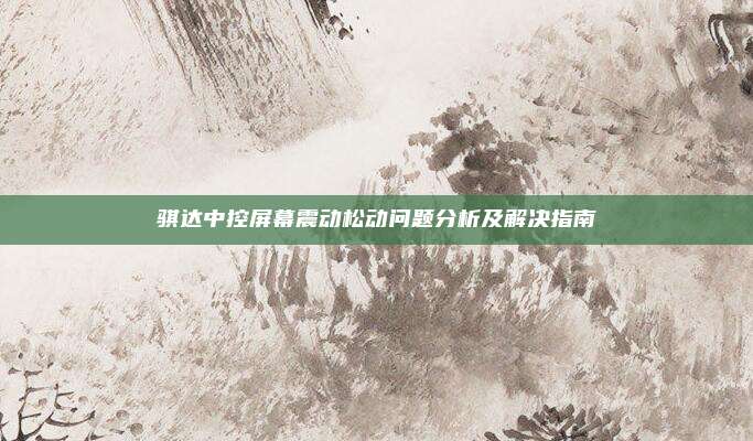 骐达中控屏幕震动松动问题分析及解决指南