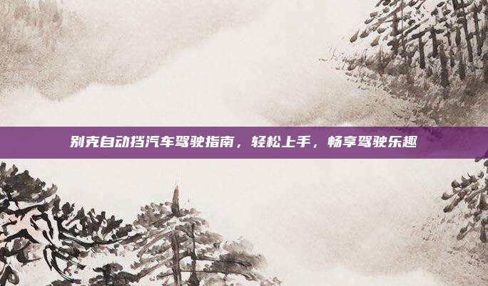 别克自动挡汽车驾驶指南，轻松上手，畅享驾驶乐趣