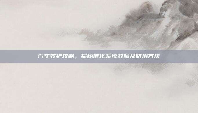 汽车养护攻略，揭秘催化系统故障及防治方法