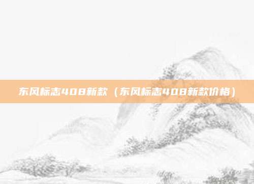 东风标志408新款(东风标志408新款价格)